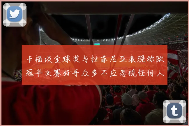 卡福谈金球奖与拉菲尼亚表现称欧冠半决赛好手众多不应忽视任何人