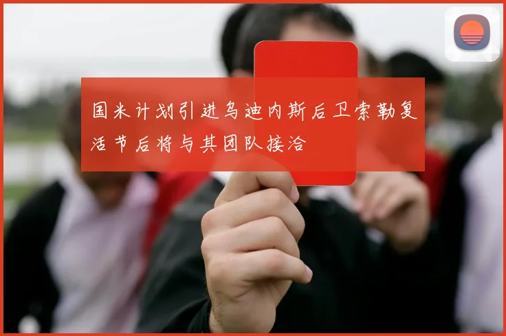 国米计划引进乌迪内斯后卫索勒复活节后将与其团队接洽