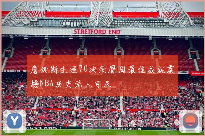 詹姆斯生涯70次荣膺周最佳成就震撼NBA历史无人可及
