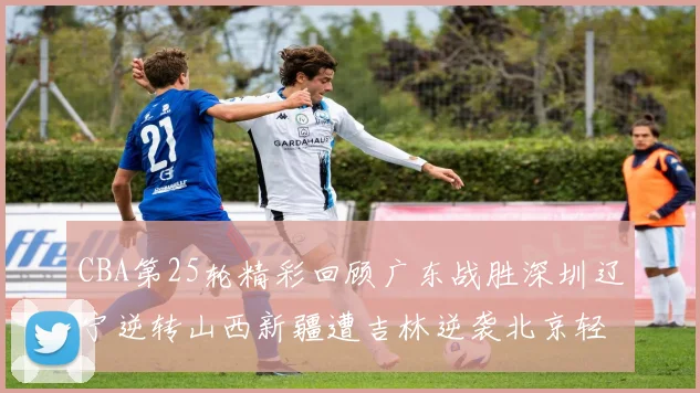 CBA第25轮精彩回顾广东战胜深圳辽宁逆转山西新疆遭吉林逆袭北京轻取广州