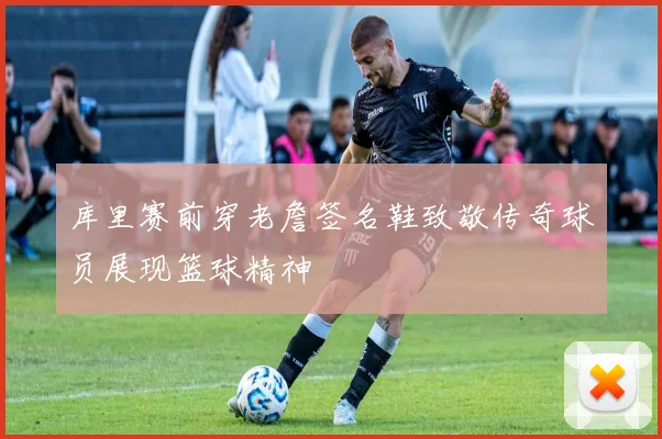 库里赛前穿老詹签名鞋致敬传奇球员展现篮球精神