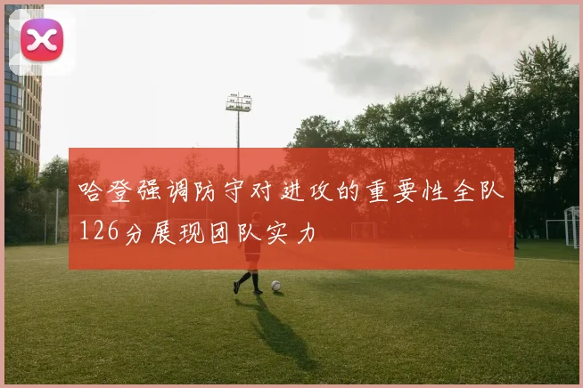 哈登强调防守对进攻的重要性全队126分展现团队实力