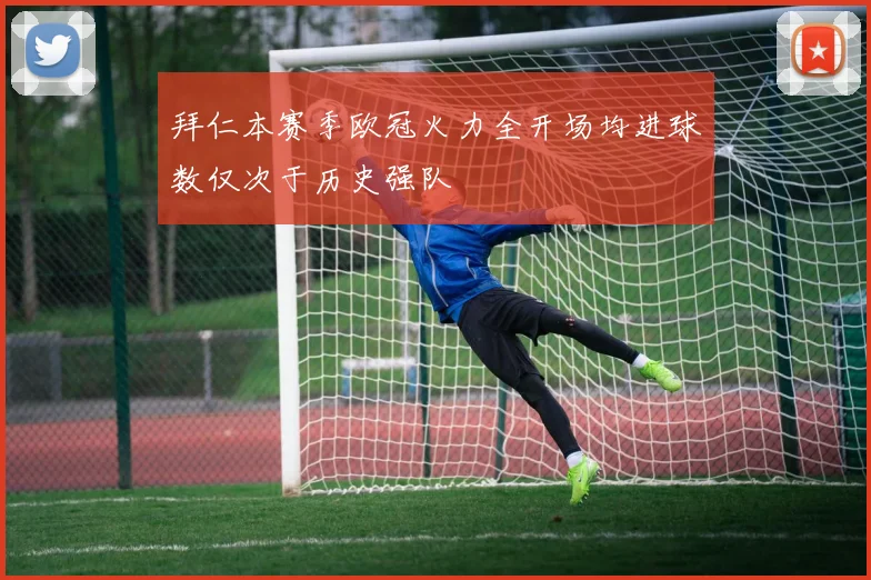 拜仁本赛季欧冠火力全开场均进球数仅次于历史强队