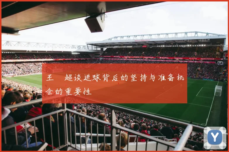 王燊超谈进球背后的坚持与准备机会的重要性