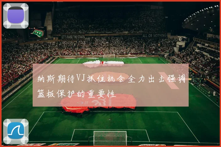 纳斯期待VJ抓住机会全力出击强调篮板保护的重要性