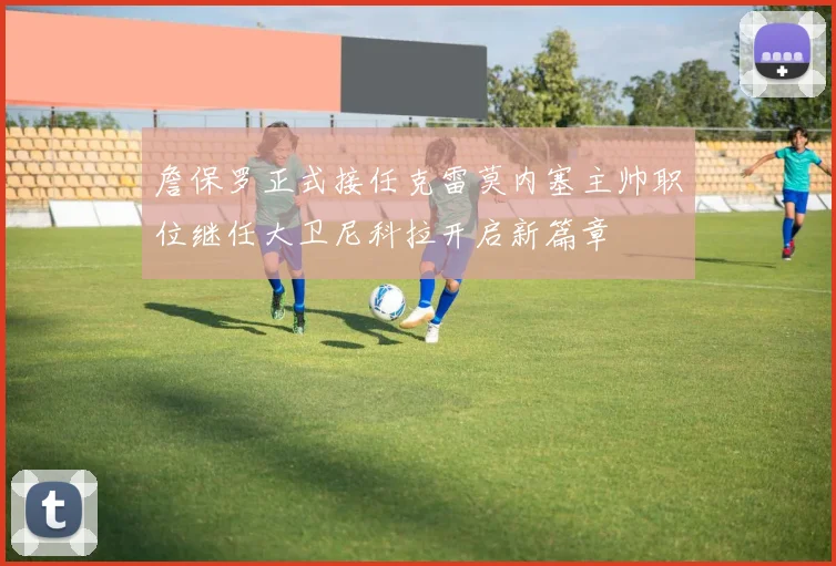 詹保罗正式接任克雷莫内塞主帅职位继任大卫尼科拉开启新篇章