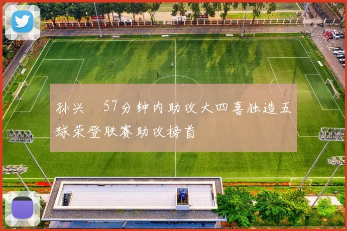 孙兴慜57分钟内助攻大四喜独造五球荣登联赛助攻榜首