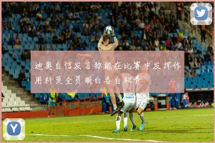 迪奥自信发言称能在比赛中发挥作用科莫全员明白各自职责