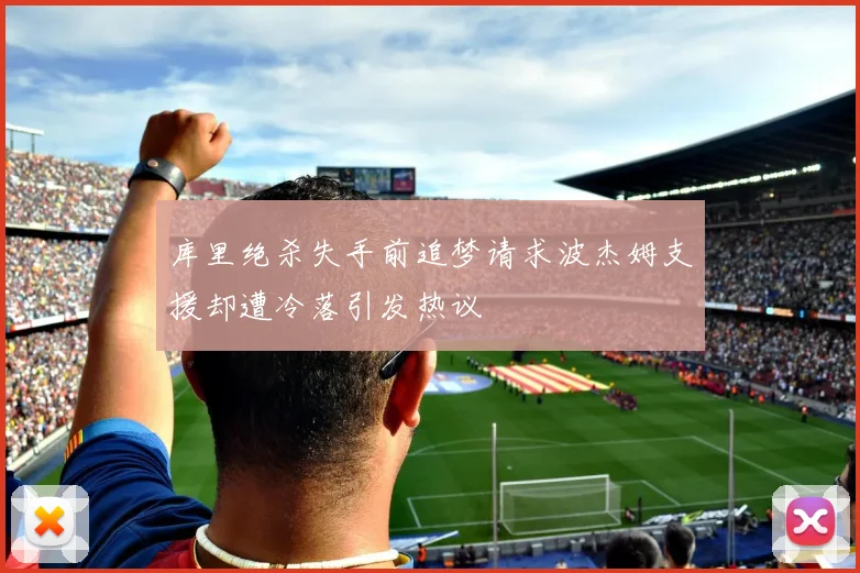 库里绝杀失手前追梦请求波杰姆支援却遭冷落引发热议