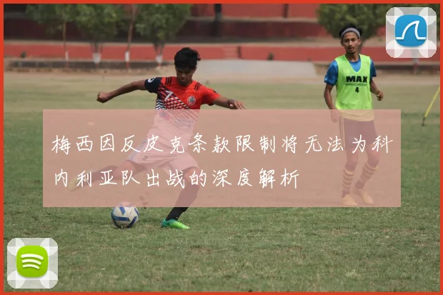 梅西因反皮克条款限制将无法为科内利亚队出战的深度解析