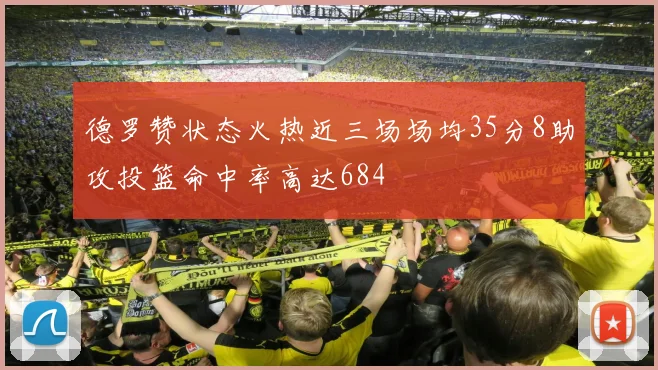 德罗赞状态火热近三场场均35分8助攻投篮命中率高达684