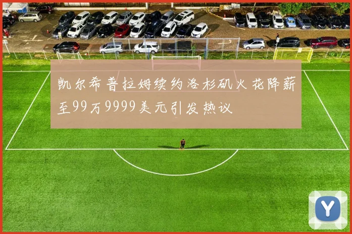 凯尔希普拉姆续约洛杉矶火花降薪至99万9999美元引发热议