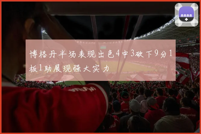 博格丹半场表现出色4中3砍下9分1板1助展现强大实力