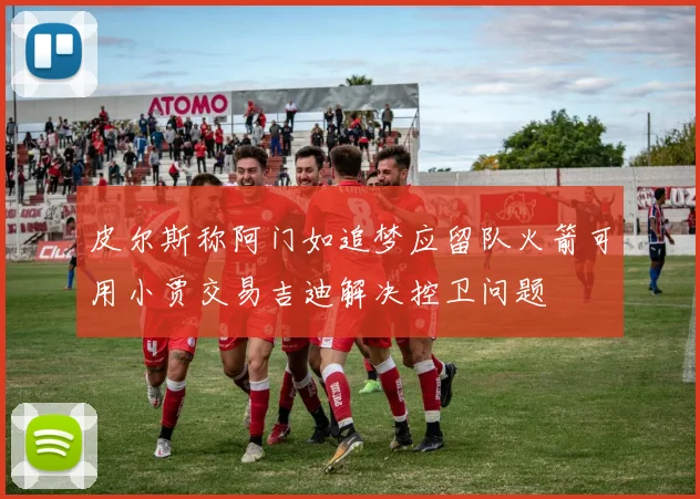 皮尔斯称阿门如追梦应留队火箭可用小贾交易吉迪解决控卫问题