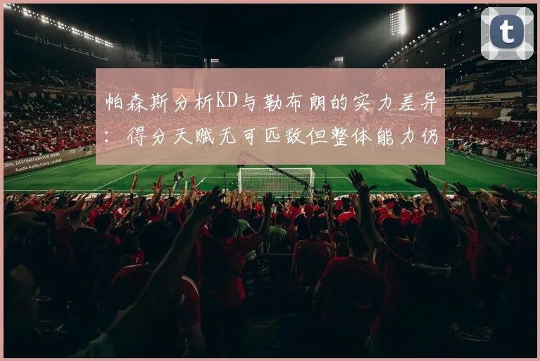 帕森斯分析KD与勒布朗的实力差异：得分天赋无可匹敌但整体能力仍逊一筹