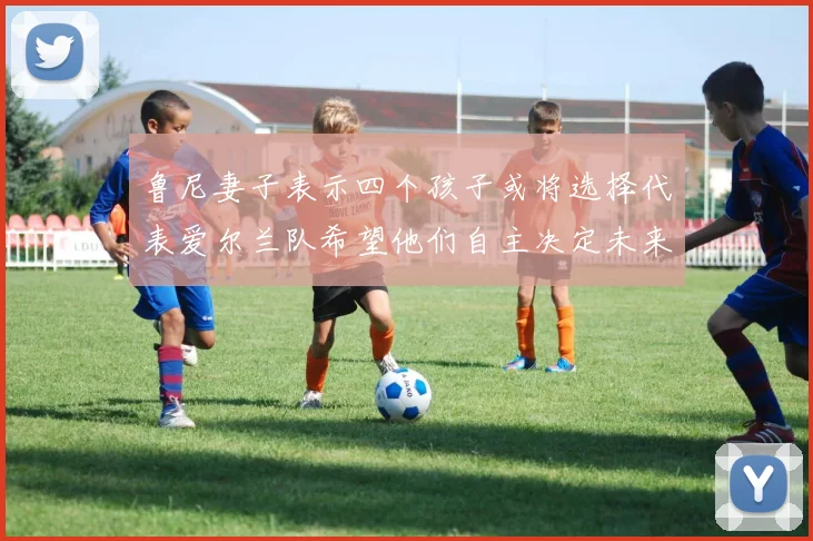 鲁尼妻子表示四个孩子或将选择代表爱尔兰队希望他们自主决定未来方向