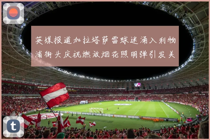 英媒报道加拉塔萨雷球迷涌入利物浦街头庆祝燃放烟花照明弹引发关注