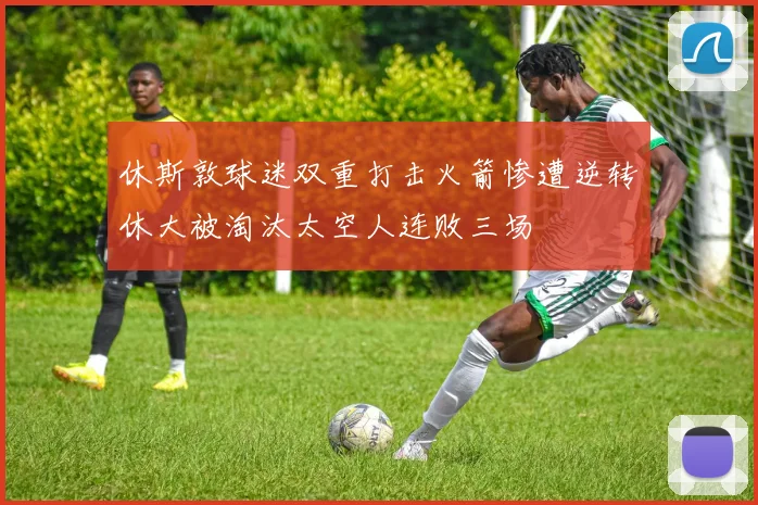 休斯敦球迷双重打击火箭惨遭逆转休大被淘汰太空人连败三场