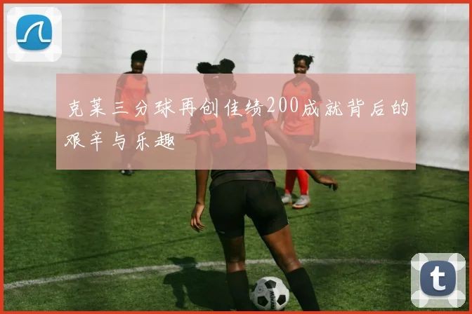 克莱三分球再创佳绩200成就背后的艰辛与乐趣