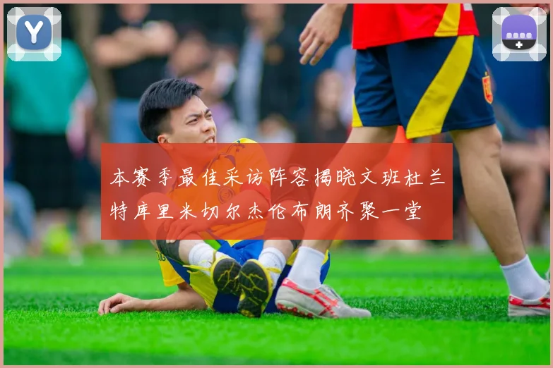 本赛季最佳采访阵容揭晓文班杜兰特库里米切尔杰伦布朗齐聚一堂