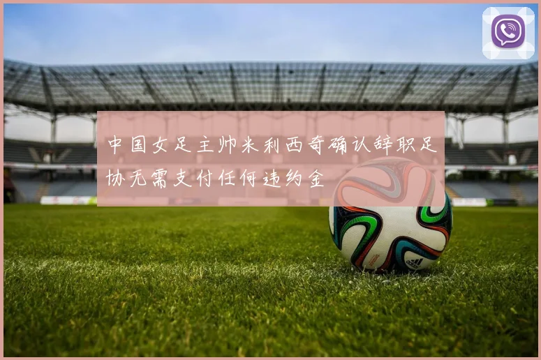 中国女足主帅米利西奇确认辞职足协无需支付任何违约金