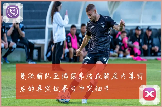 曼联前队医揭露弗格森解雇内幕背后的真实故事与冲突细节