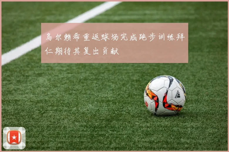乌尔赖希重返球场完成跑步训练拜仁期待其复出贡献