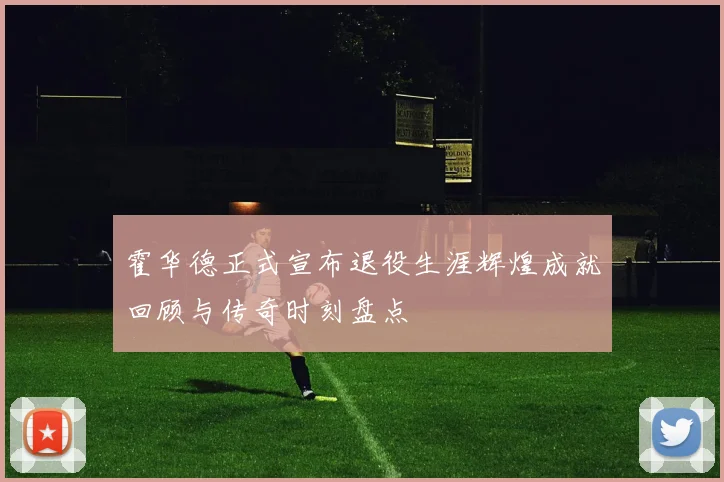 霍华德正式宣布退役生涯辉煌成就回顾与传奇时刻盘点